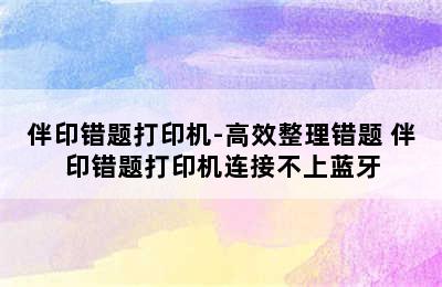 伴印错题打印机-高效整理错题 伴印错题打印机连接不上蓝牙